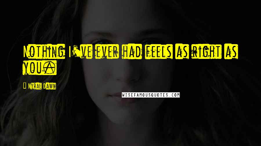 Nyrae Dawn Quotes: Nothing I've ever had feels as right as you.