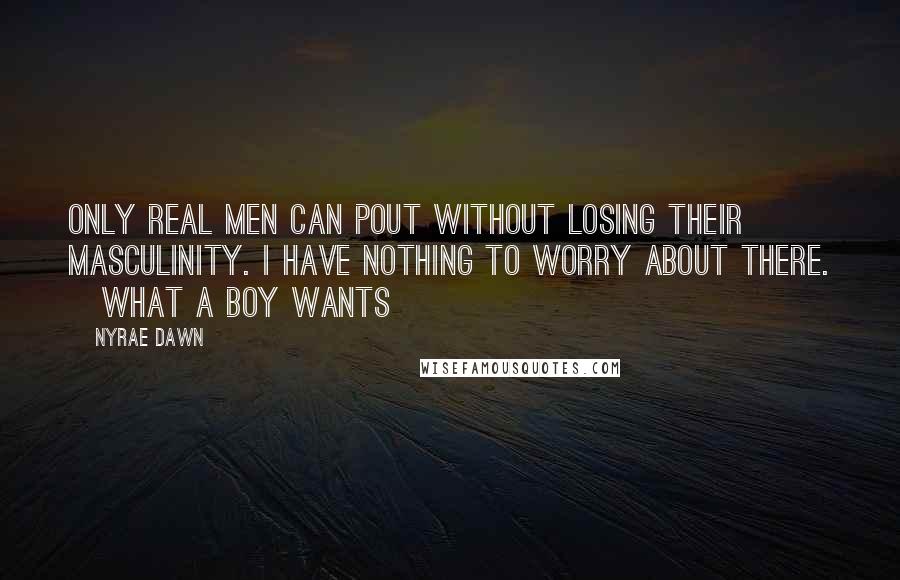 Nyrae Dawn Quotes: Only real men can pout without losing their masculinity. I have nothing to worry about there. ~What A Boy Wants