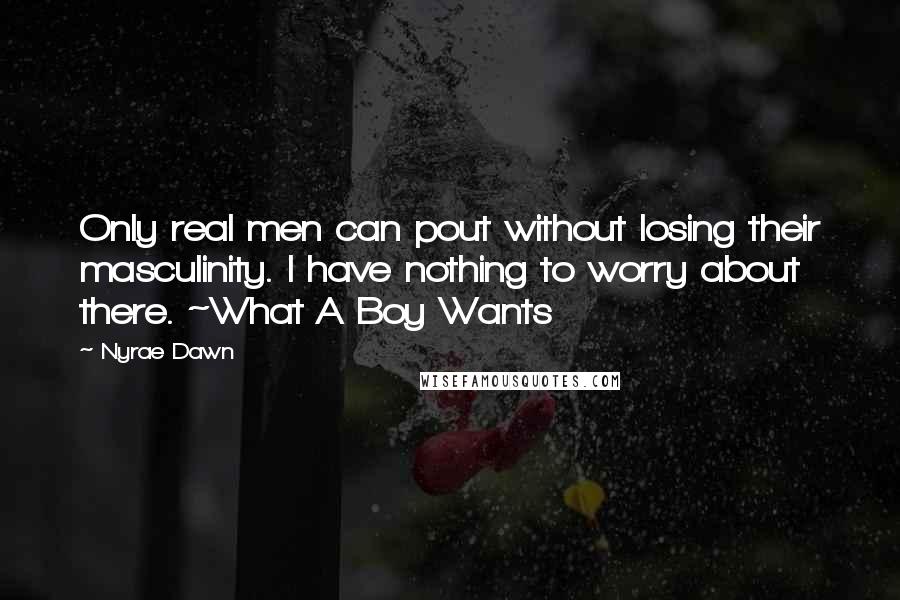 Nyrae Dawn Quotes: Only real men can pout without losing their masculinity. I have nothing to worry about there. ~What A Boy Wants