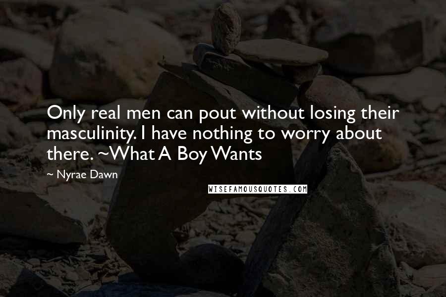 Nyrae Dawn Quotes: Only real men can pout without losing their masculinity. I have nothing to worry about there. ~What A Boy Wants