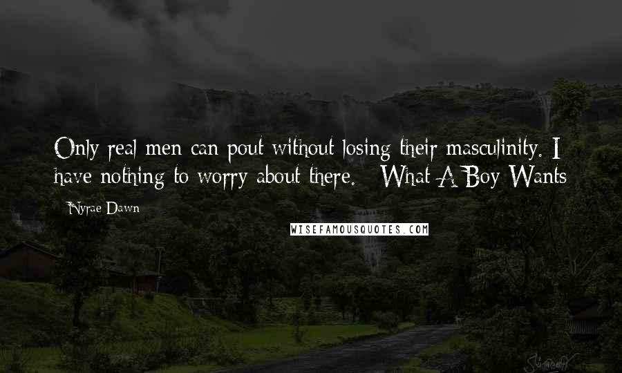 Nyrae Dawn Quotes: Only real men can pout without losing their masculinity. I have nothing to worry about there. ~What A Boy Wants