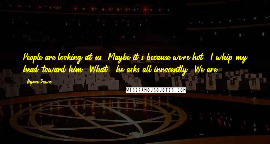 Nyrae Dawn Quotes: People are looking at us.""Maybe it's because we're hot." I whip my head toward him. "What?" he asks all innocently. "We are".