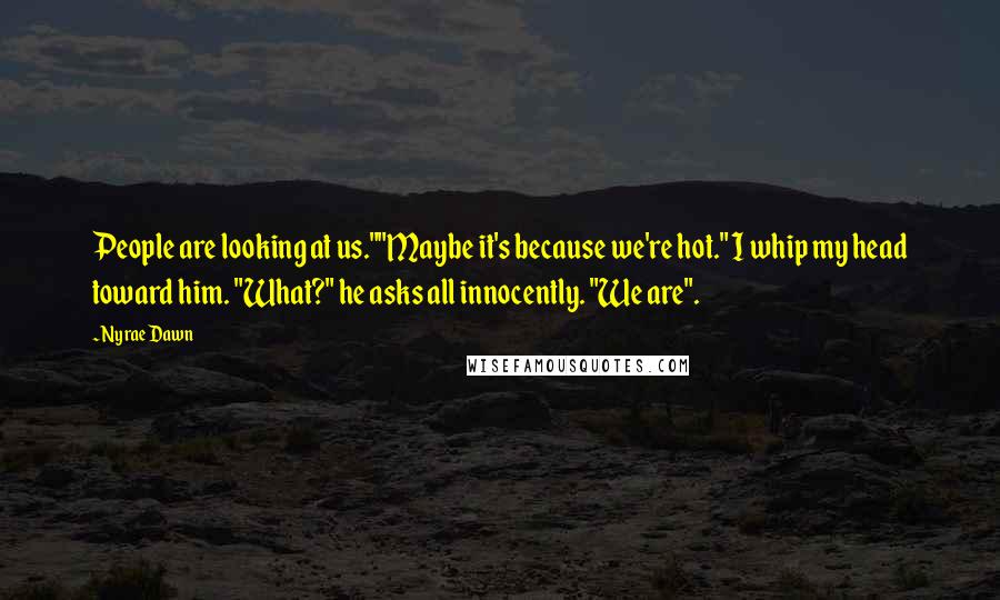 Nyrae Dawn Quotes: People are looking at us.""Maybe it's because we're hot." I whip my head toward him. "What?" he asks all innocently. "We are".