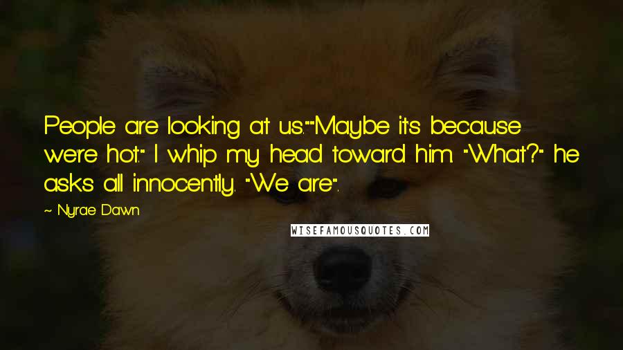 Nyrae Dawn Quotes: People are looking at us.""Maybe it's because we're hot." I whip my head toward him. "What?" he asks all innocently. "We are".