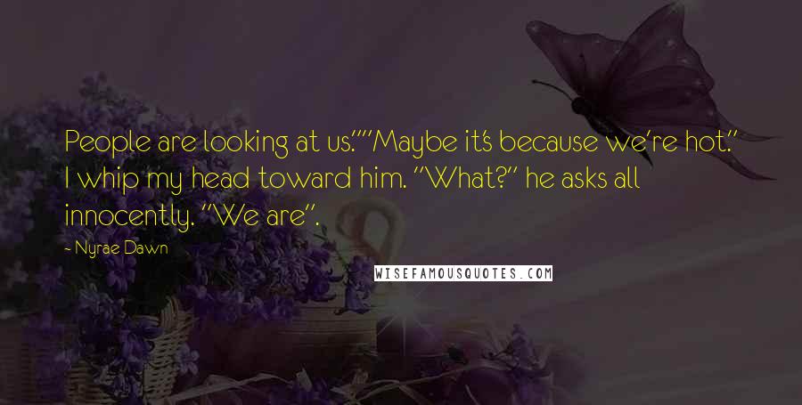 Nyrae Dawn Quotes: People are looking at us.""Maybe it's because we're hot." I whip my head toward him. "What?" he asks all innocently. "We are".