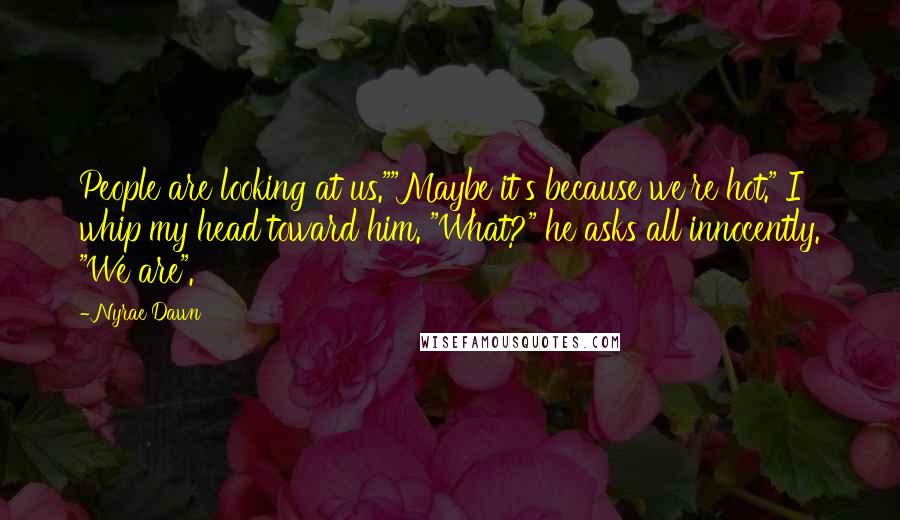 Nyrae Dawn Quotes: People are looking at us.""Maybe it's because we're hot." I whip my head toward him. "What?" he asks all innocently. "We are".