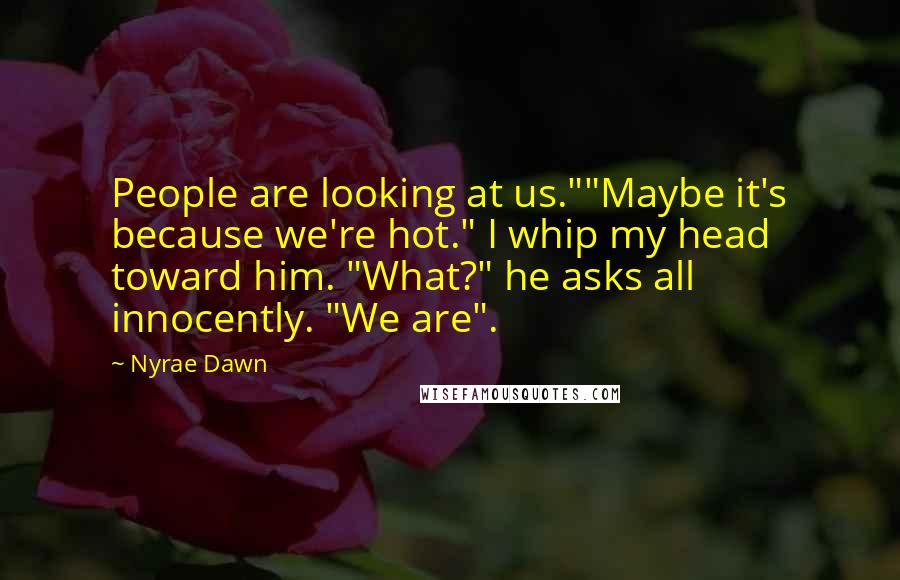 Nyrae Dawn Quotes: People are looking at us.""Maybe it's because we're hot." I whip my head toward him. "What?" he asks all innocently. "We are".