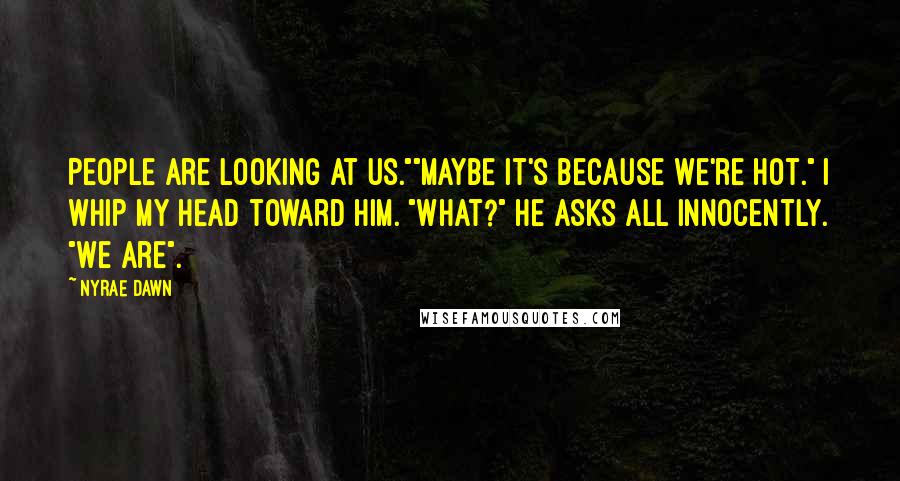 Nyrae Dawn Quotes: People are looking at us.""Maybe it's because we're hot." I whip my head toward him. "What?" he asks all innocently. "We are".