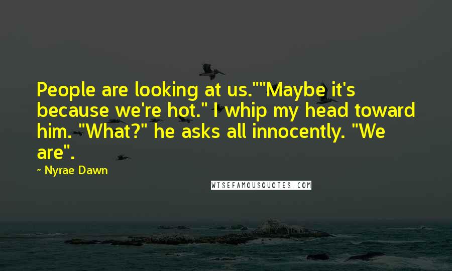 Nyrae Dawn Quotes: People are looking at us.""Maybe it's because we're hot." I whip my head toward him. "What?" he asks all innocently. "We are".