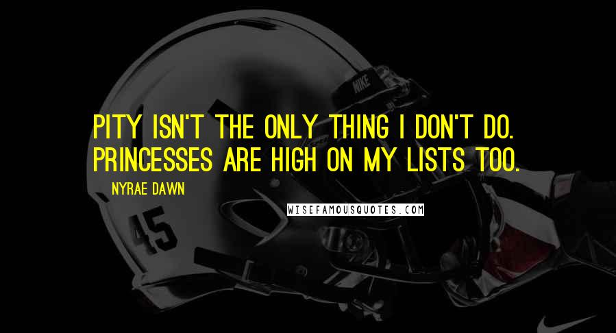 Nyrae Dawn Quotes: Pity isn't the only thing I don't do. Princesses are high on my lists too.