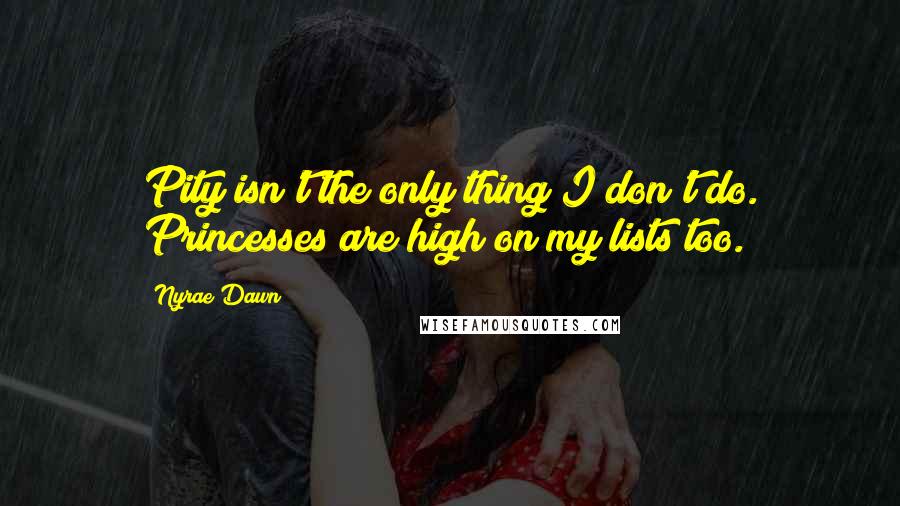 Nyrae Dawn Quotes: Pity isn't the only thing I don't do. Princesses are high on my lists too.