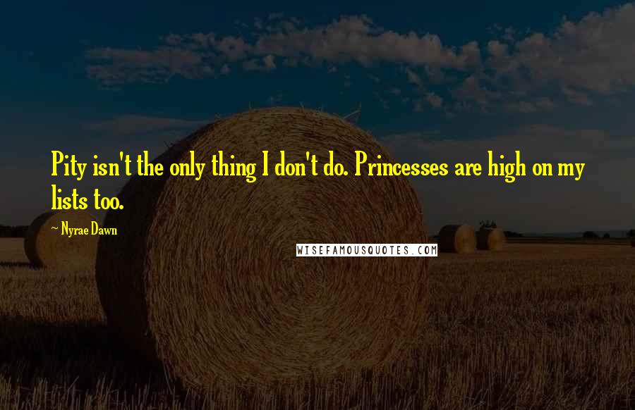 Nyrae Dawn Quotes: Pity isn't the only thing I don't do. Princesses are high on my lists too.