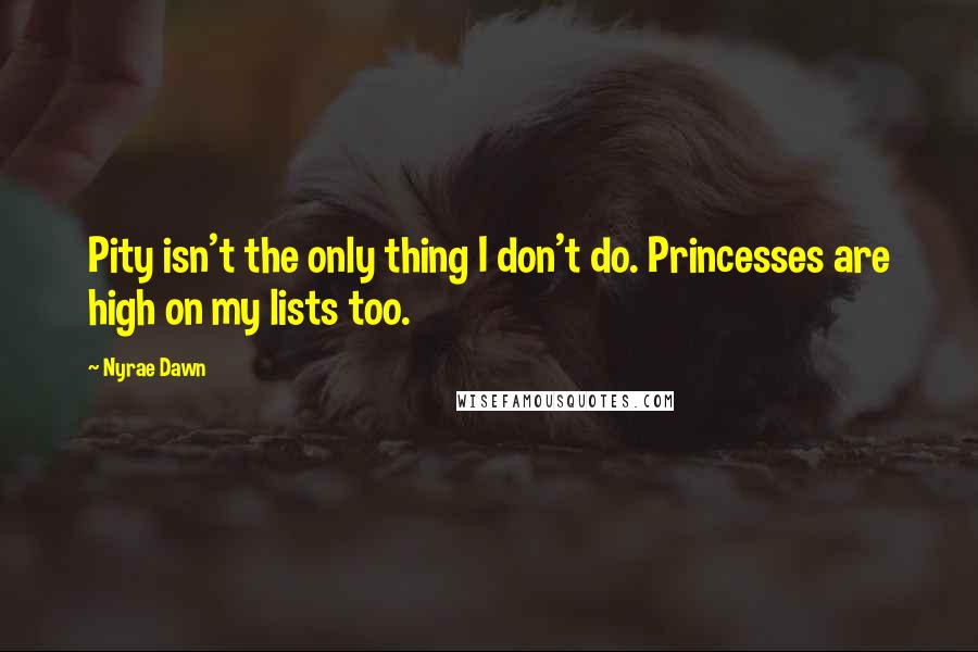 Nyrae Dawn Quotes: Pity isn't the only thing I don't do. Princesses are high on my lists too.