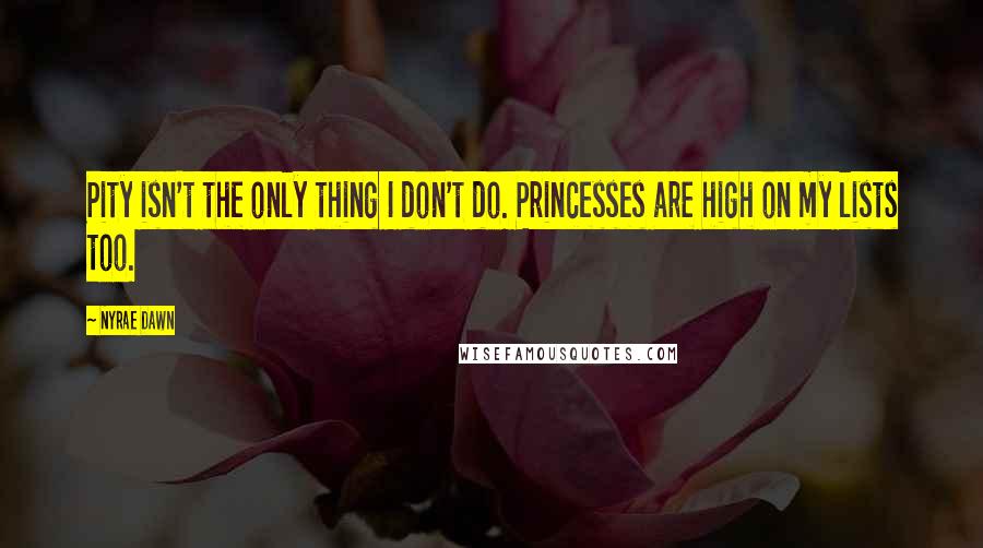Nyrae Dawn Quotes: Pity isn't the only thing I don't do. Princesses are high on my lists too.