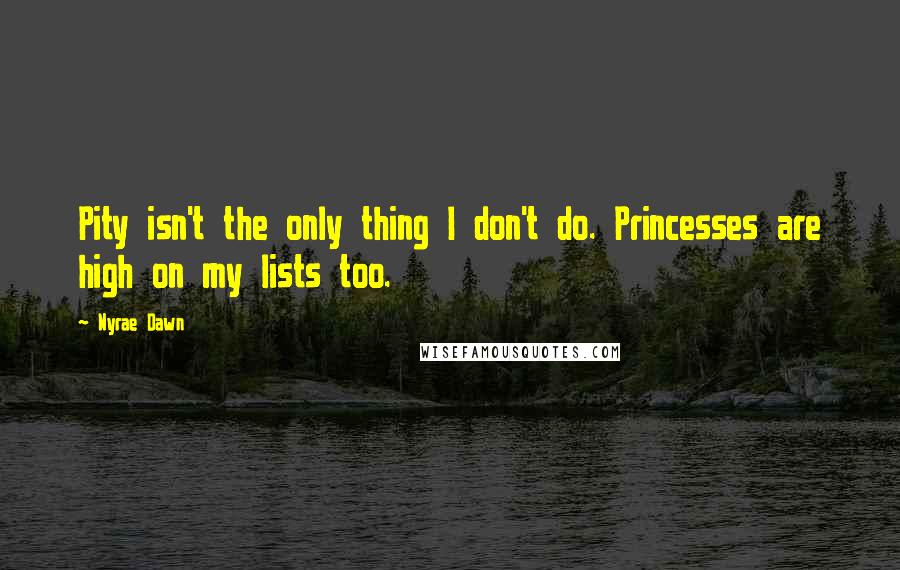 Nyrae Dawn Quotes: Pity isn't the only thing I don't do. Princesses are high on my lists too.