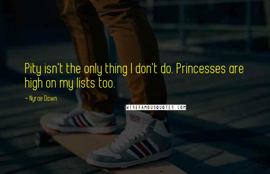 Nyrae Dawn Quotes: Pity isn't the only thing I don't do. Princesses are high on my lists too.