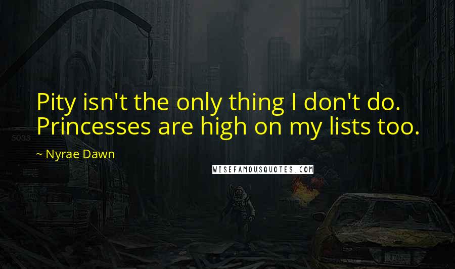 Nyrae Dawn Quotes: Pity isn't the only thing I don't do. Princesses are high on my lists too.