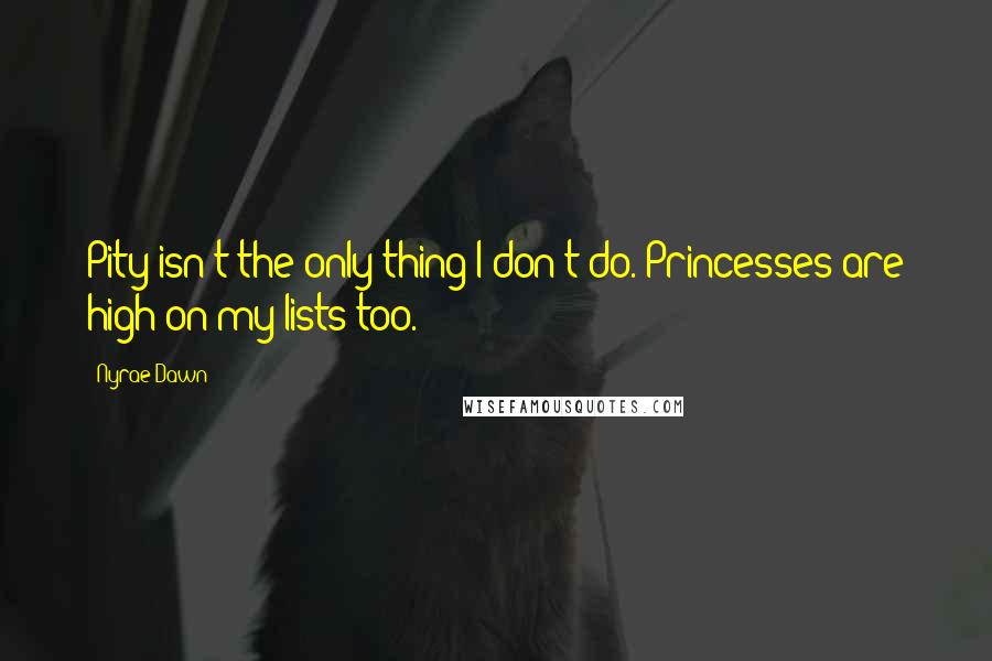 Nyrae Dawn Quotes: Pity isn't the only thing I don't do. Princesses are high on my lists too.