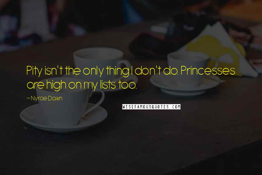 Nyrae Dawn Quotes: Pity isn't the only thing I don't do. Princesses are high on my lists too.