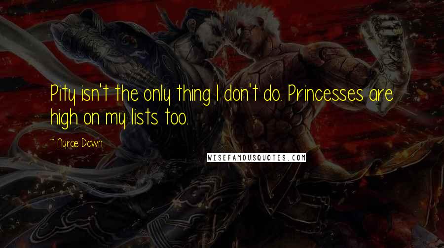 Nyrae Dawn Quotes: Pity isn't the only thing I don't do. Princesses are high on my lists too.