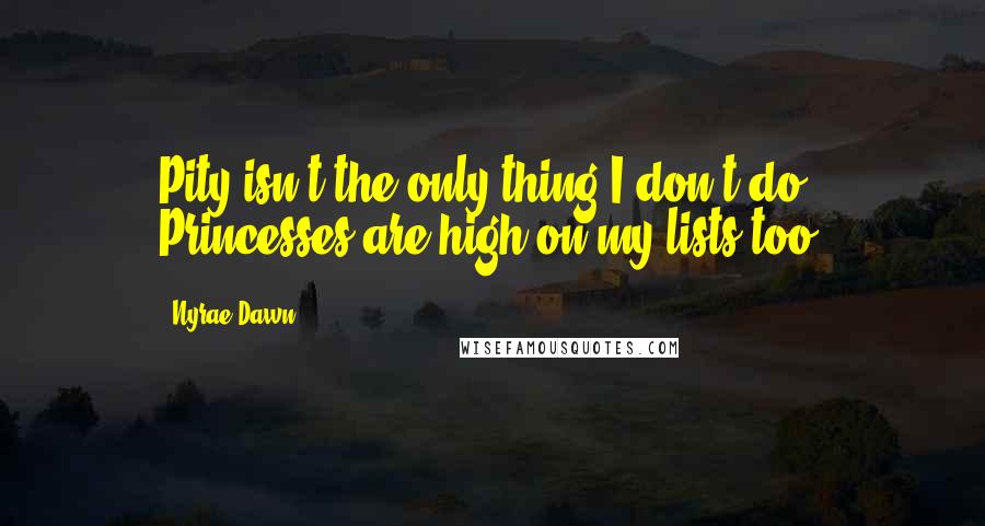 Nyrae Dawn Quotes: Pity isn't the only thing I don't do. Princesses are high on my lists too.