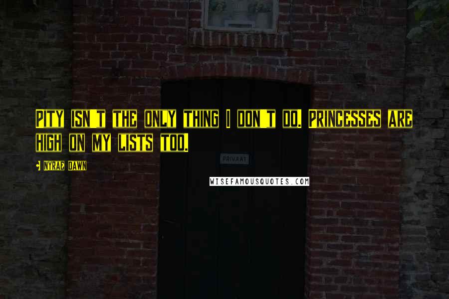 Nyrae Dawn Quotes: Pity isn't the only thing I don't do. Princesses are high on my lists too.