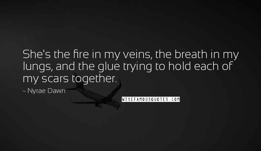 Nyrae Dawn Quotes: She's the fire in my veins, the breath in my lungs, and the glue trying to hold each of my scars together.