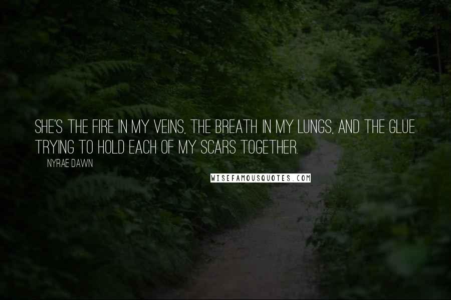 Nyrae Dawn Quotes: She's the fire in my veins, the breath in my lungs, and the glue trying to hold each of my scars together.