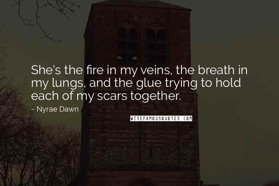 Nyrae Dawn Quotes: She's the fire in my veins, the breath in my lungs, and the glue trying to hold each of my scars together.