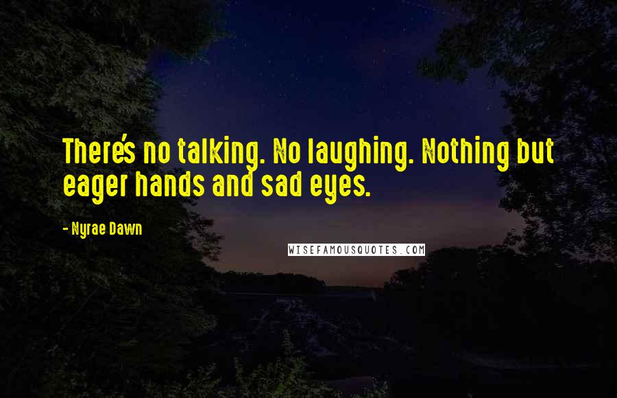 Nyrae Dawn Quotes: There's no talking. No laughing. Nothing but eager hands and sad eyes.