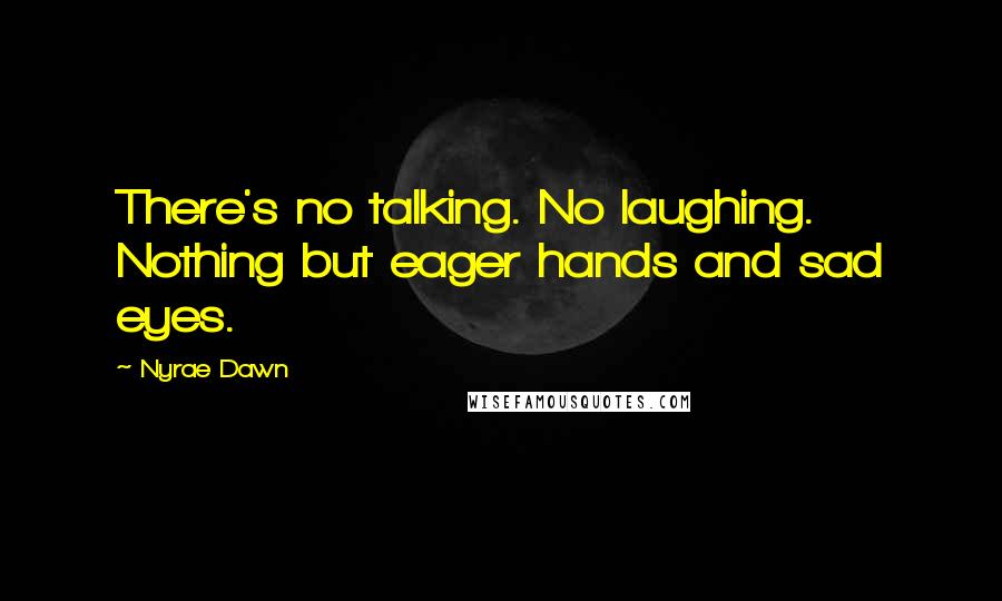 Nyrae Dawn Quotes: There's no talking. No laughing. Nothing but eager hands and sad eyes.