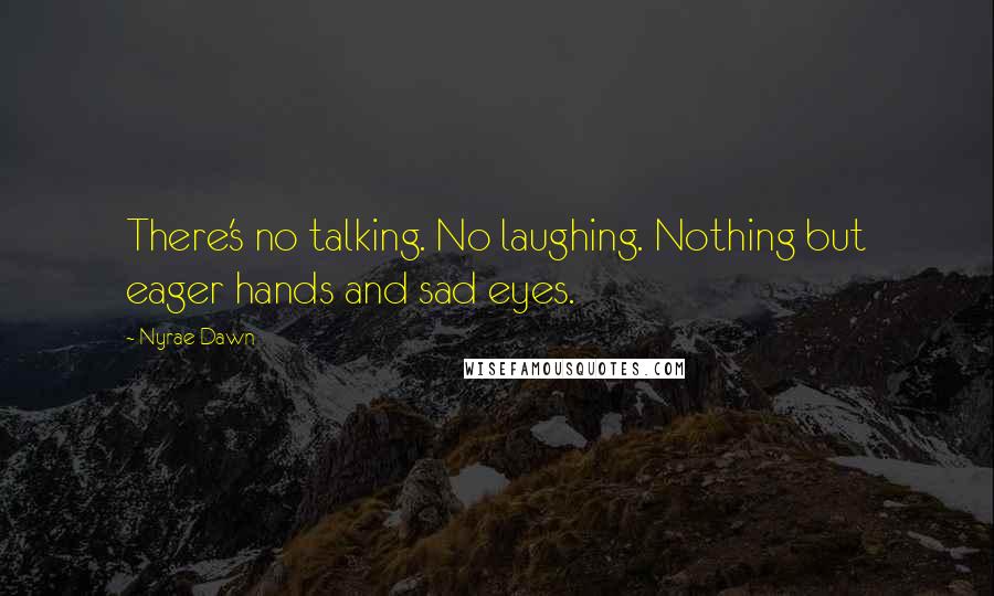 Nyrae Dawn Quotes: There's no talking. No laughing. Nothing but eager hands and sad eyes.