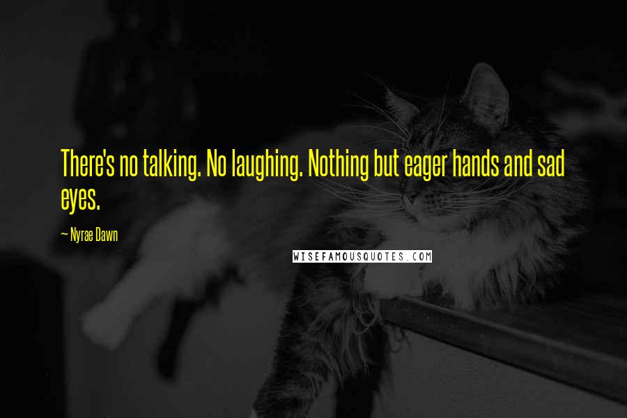 Nyrae Dawn Quotes: There's no talking. No laughing. Nothing but eager hands and sad eyes.