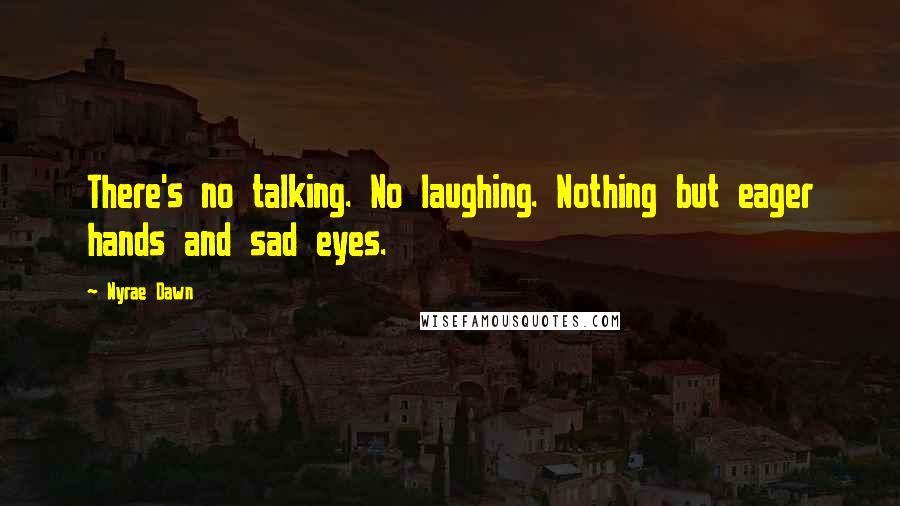 Nyrae Dawn Quotes: There's no talking. No laughing. Nothing but eager hands and sad eyes.