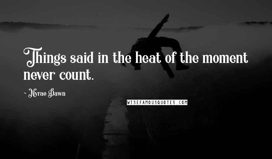Nyrae Dawn Quotes: Things said in the heat of the moment never count.