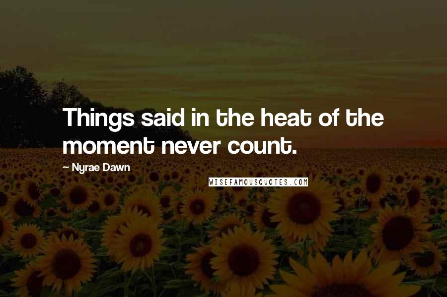 Nyrae Dawn Quotes: Things said in the heat of the moment never count.