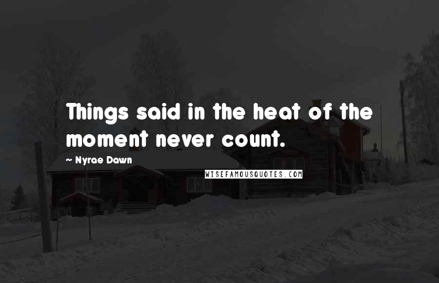 Nyrae Dawn Quotes: Things said in the heat of the moment never count.