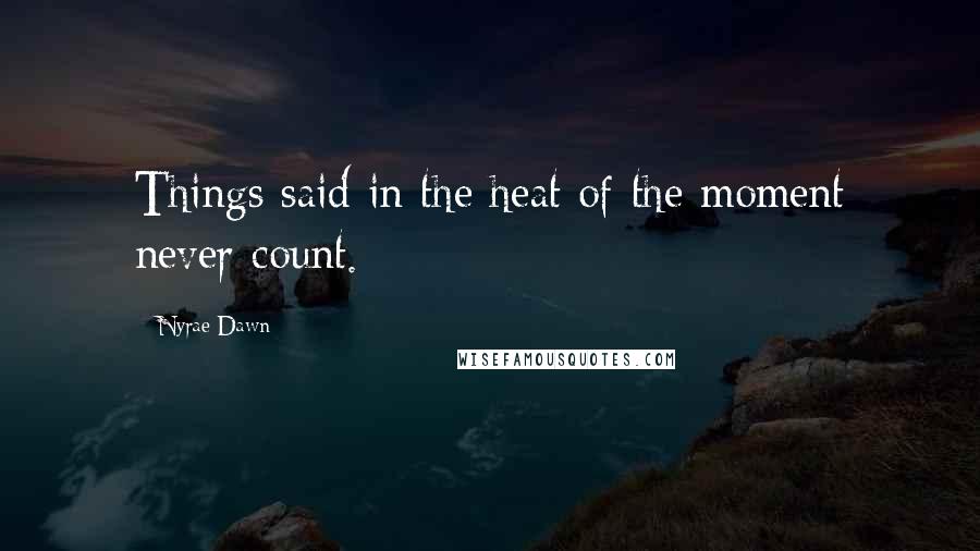 Nyrae Dawn Quotes: Things said in the heat of the moment never count.