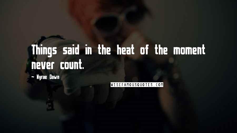 Nyrae Dawn Quotes: Things said in the heat of the moment never count.