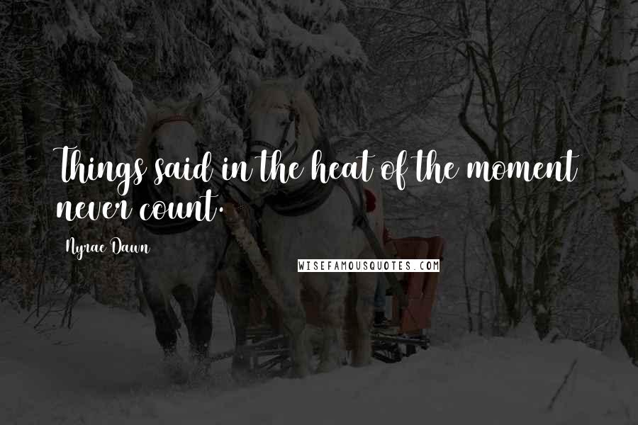 Nyrae Dawn Quotes: Things said in the heat of the moment never count.