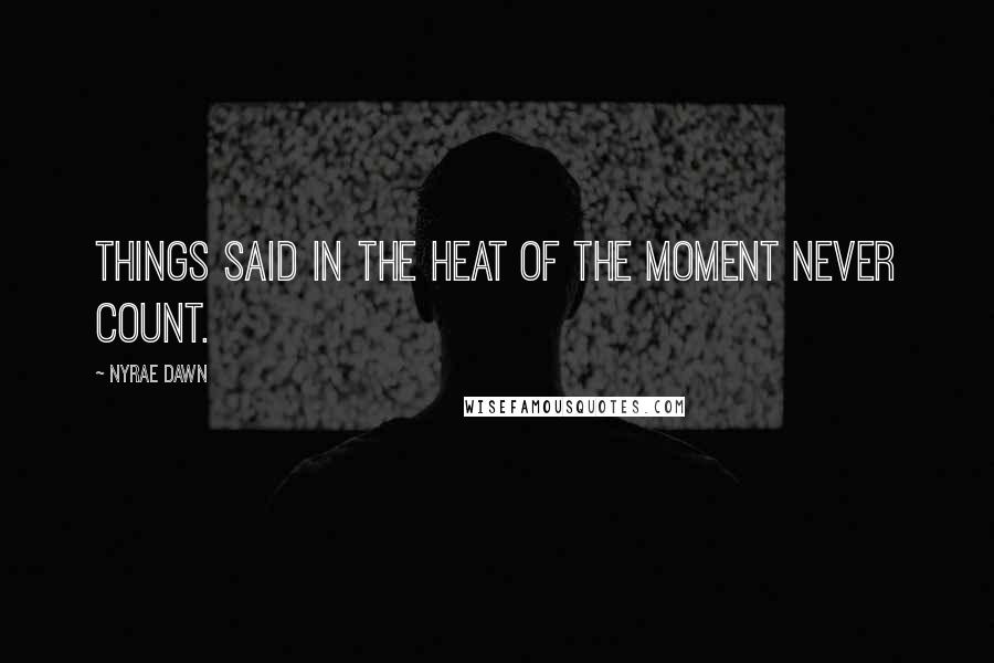 Nyrae Dawn Quotes: Things said in the heat of the moment never count.