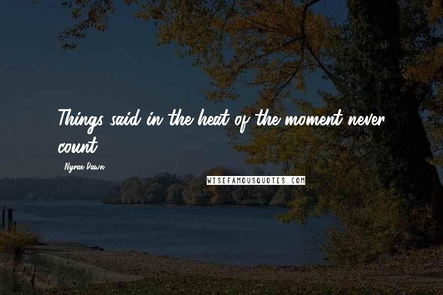 Nyrae Dawn Quotes: Things said in the heat of the moment never count.