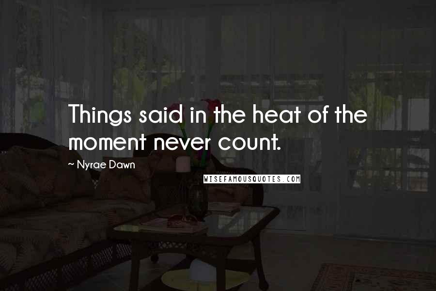 Nyrae Dawn Quotes: Things said in the heat of the moment never count.