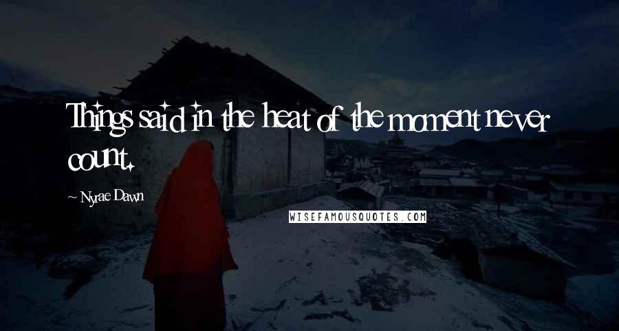 Nyrae Dawn Quotes: Things said in the heat of the moment never count.