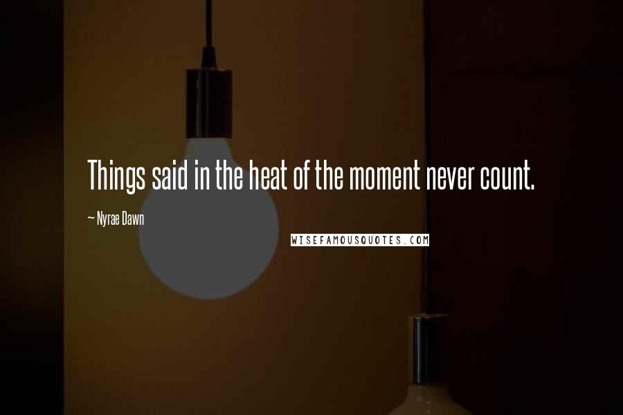 Nyrae Dawn Quotes: Things said in the heat of the moment never count.