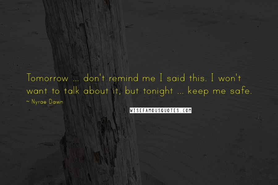 Nyrae Dawn Quotes: Tomorrow ... don't remind me I said this. I won't want to talk about it, but tonight ... keep me safe.