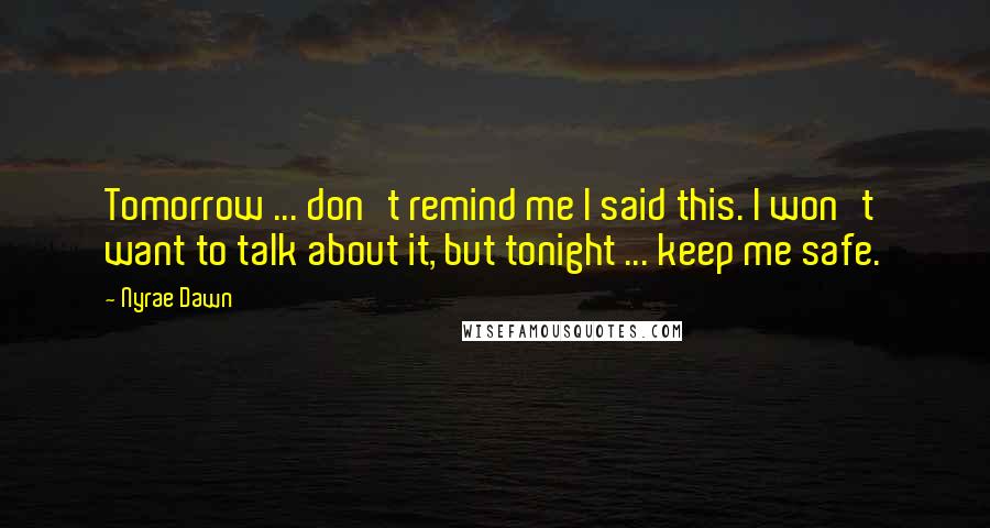 Nyrae Dawn Quotes: Tomorrow ... don't remind me I said this. I won't want to talk about it, but tonight ... keep me safe.