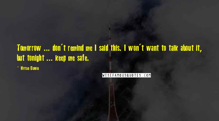 Nyrae Dawn Quotes: Tomorrow ... don't remind me I said this. I won't want to talk about it, but tonight ... keep me safe.