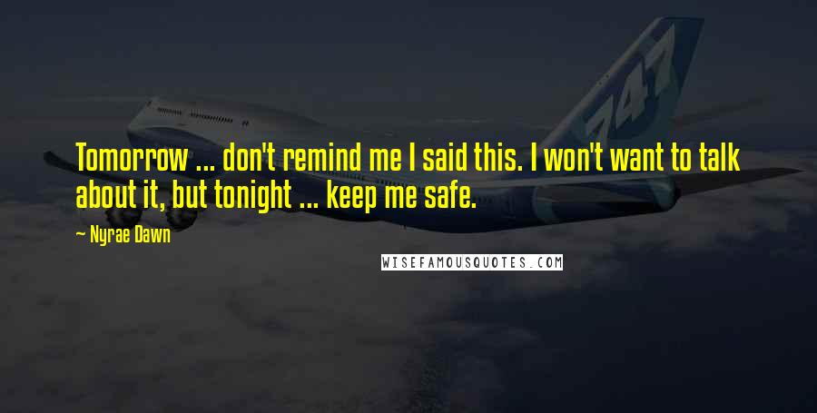 Nyrae Dawn Quotes: Tomorrow ... don't remind me I said this. I won't want to talk about it, but tonight ... keep me safe.
