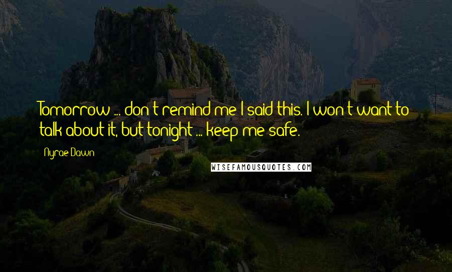 Nyrae Dawn Quotes: Tomorrow ... don't remind me I said this. I won't want to talk about it, but tonight ... keep me safe.